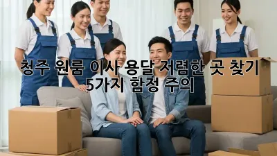 청주 원룸 이사 용달 저렴한 곳 찾기: 5가지 함정 주의!